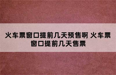 火车票窗口提前几天预售啊 火车票窗口提前几天售票